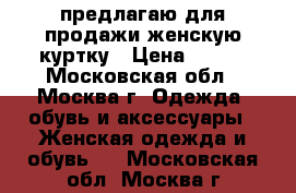 предлагаю для продажи женскую куртку › Цена ­ 500 - Московская обл., Москва г. Одежда, обувь и аксессуары » Женская одежда и обувь   . Московская обл.,Москва г.